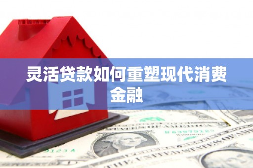 万全灵活贷款如何重塑现代消费金融
