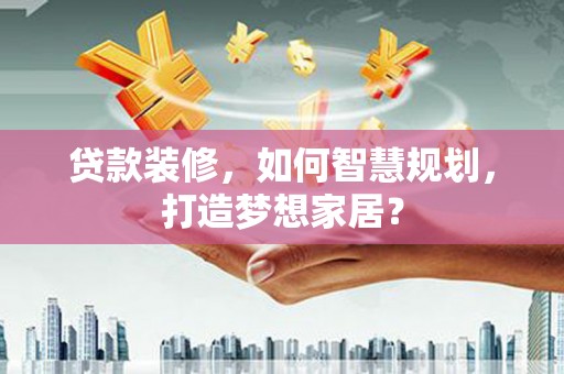万全贷款装修，如何智慧规划，打造梦想家居？