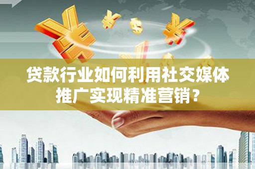 万全贷款行业如何利用社交媒体推广实现精准营销？