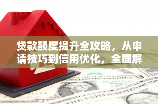 万全贷款额度提升全攻略，从申请技巧到信用优化，全面解析