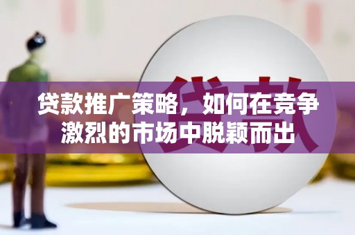 万全贷款推广策略，如何在竞争激烈的市场中脱颖而出