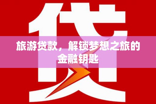 万全旅游贷款，解锁梦想之旅的金融钥匙