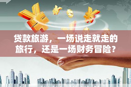 万全贷款旅游，一场说走就走的旅行，还是一场财务冒险？