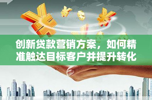 万全创新贷款营销方案，如何精准触达目标客户并提升转化率