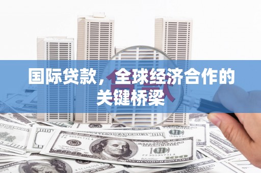 万全国际贷款，全球经济合作的关键桥梁