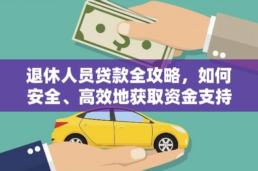 万全退休人员贷款全攻略，如何安全、高效地获取资金支持
