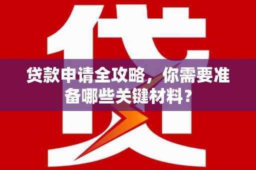 万全贷款申请全攻略，你需要准备哪些关键材料？