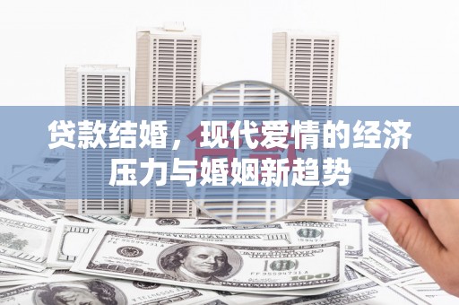 万全贷款结婚，现代爱情的经济压力与婚姻新趋势