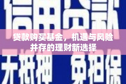 万全贷款购买基金，机遇与风险并存的理财新选择