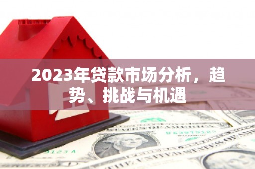万全2023年贷款市场分析，趋势、挑战与机遇
