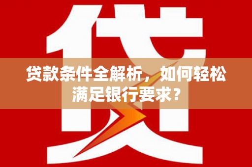 万全贷款条件全解析，如何轻松满足银行要求？