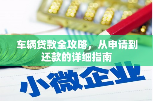 万全车辆贷款全攻略，从申请到还款的详细指南