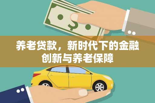 万全养老贷款，新时代下的金融创新与养老保障
