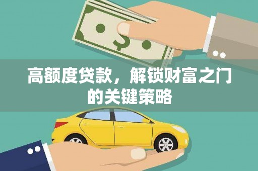 万全高额度贷款，解锁财富之门的关键策略