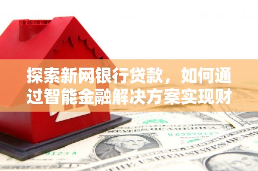 万全探索新网银行贷款，如何通过智能金融解决方案实现财富增长