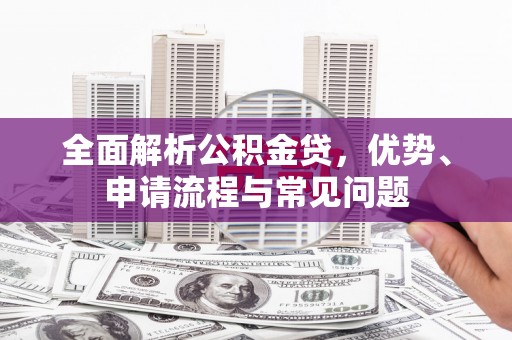 万全全面解析公积金贷，优势、申请流程与常见问题