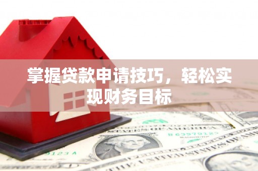 万全掌握贷款申请技巧，轻松实现财务目标
