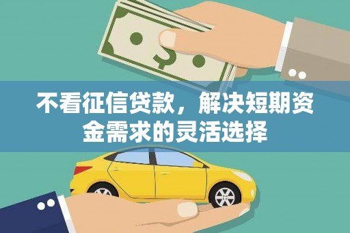 万全不看征信贷款，解决短期资金需求的灵活选择