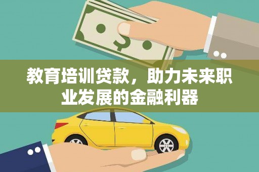 万全教育培训贷款，助力未来职业发展的金融利器