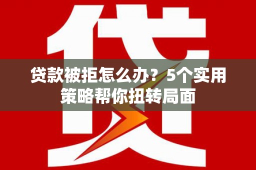 万全贷款被拒怎么办？5个实用策略帮你扭转局面