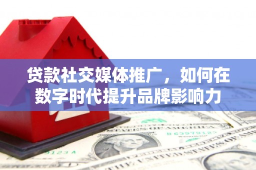 万全贷款社交媒体推广，如何在数字时代提升品牌影响力