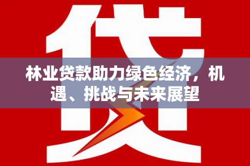 万全林业贷款助力绿色经济，机遇、挑战与未来展望