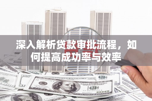 万全深入解析贷款审批流程，如何提高成功率与效率
