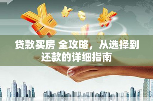 万全贷款买房 全攻略，从选择到还款的详细指南