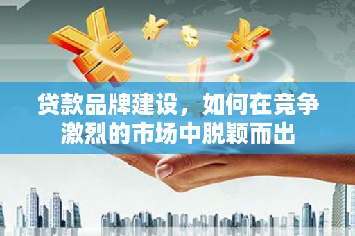 万全贷款品牌建设，如何在竞争激烈的市场中脱颖而出