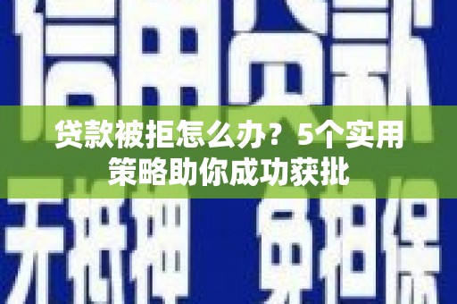 万全贷款被拒怎么办？5个实用策略助你成功获批