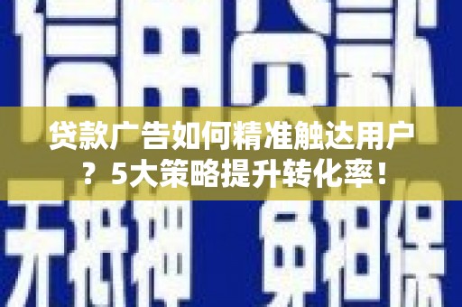 万全贷款广告如何精准触达用户？5大策略提升转化率！