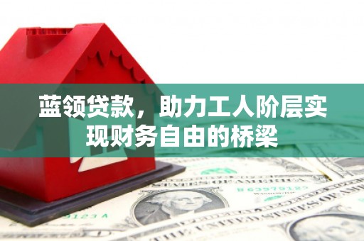 万全蓝领贷款，助力工人阶层实现财务自由的桥梁
