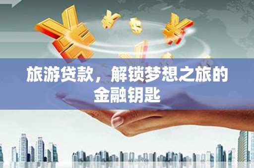 万全旅游贷款，解锁梦想之旅的金融钥匙