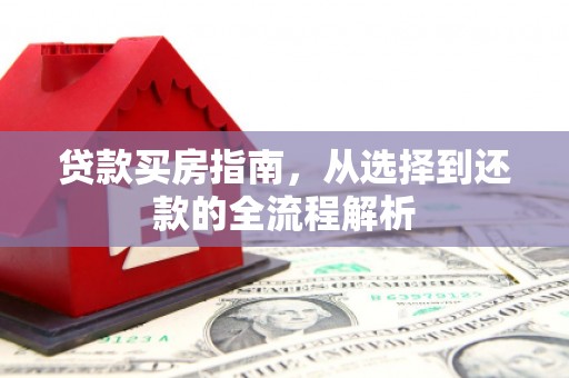万全贷款买房指南，从选择到还款的全流程解析