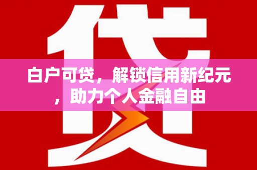 万全白户可贷，解锁信用新纪元，助力个人金融自由
