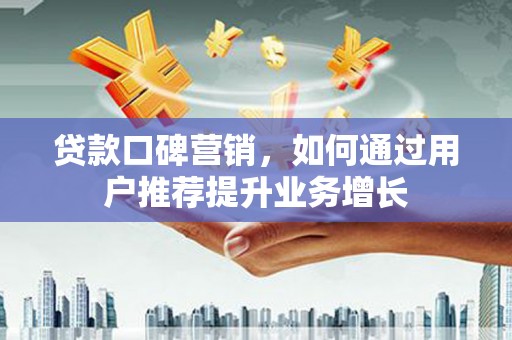 万全贷款口碑营销，如何通过用户推荐提升业务增长
