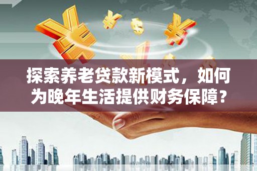 万全探索养老贷款新模式，如何为晚年生活提供财务保障？