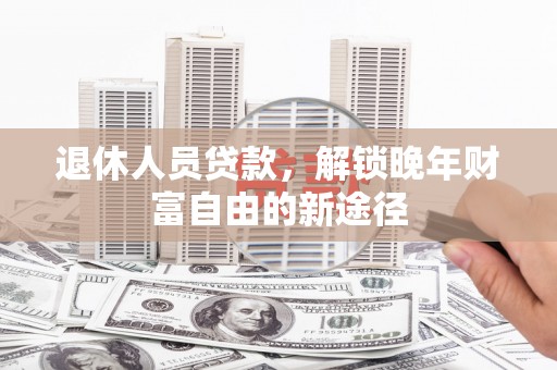 万全退休人员贷款，解锁晚年财富自由的新途径