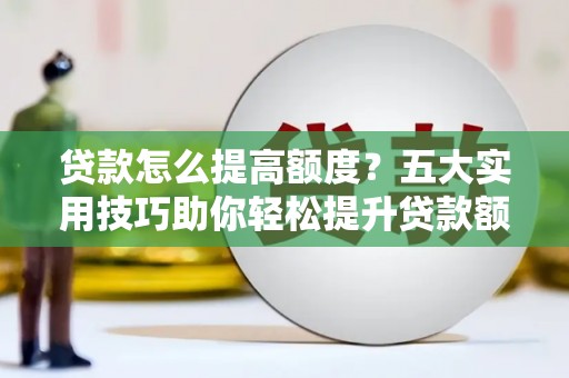 万全贷款怎么提高额度？五大实用技巧助你轻松提升贷款额度