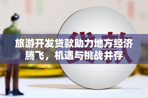 万全旅游开发贷款助力地方经济腾飞，机遇与挑战并存