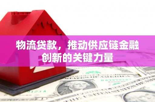 万全物流贷款，推动供应链金融创新的关键力量
