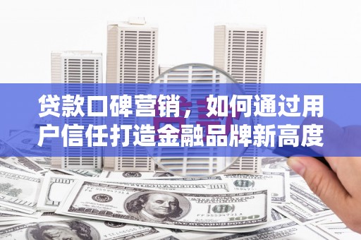 万全贷款口碑营销，如何通过用户信任打造金融品牌新高度