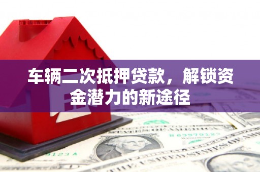 万全车辆二次抵押贷款，解锁资金潜力的新途径