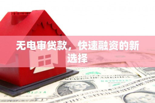 万全无电审贷款，快速融资的新选择