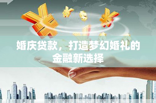 万全婚庆贷款，打造梦幻婚礼的金融新选择