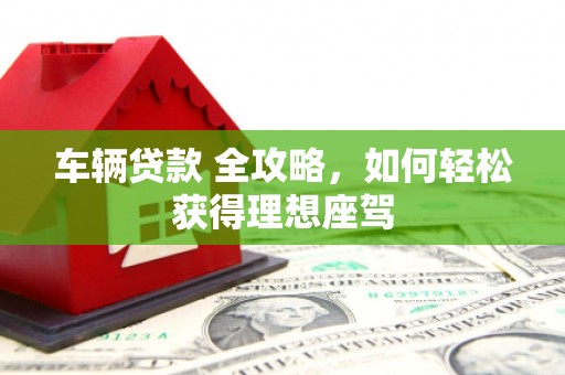 万全车辆贷款 全攻略，如何轻松获得理想座驾