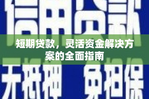 万全短期贷款，灵活资金解决方案的全面指南
