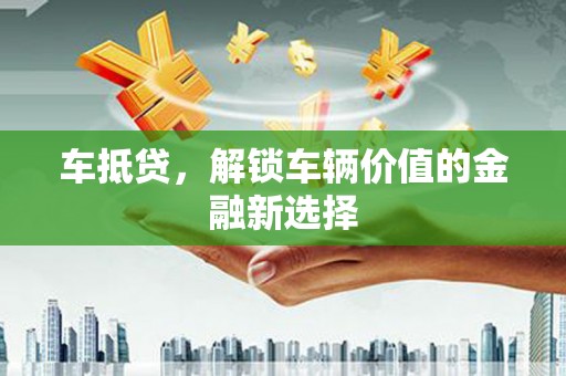 万全车抵贷，解锁车辆价值的金融新选择