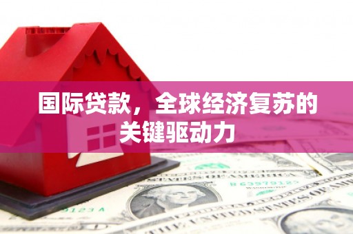 万全国际贷款，全球经济复苏的关键驱动力