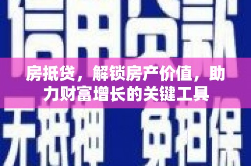 万全房抵贷，解锁房产价值，助力财富增长的关键工具